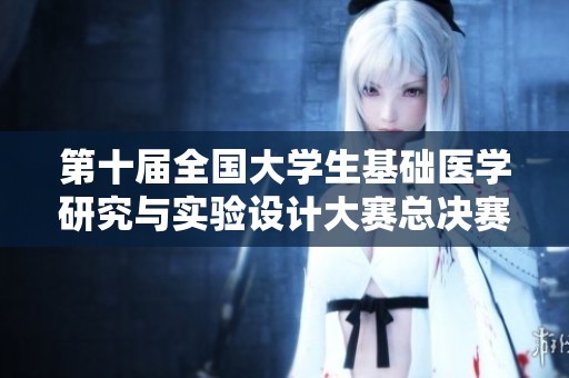 第十届全国大学生基础医学研究与实验设计大赛总决赛圆满落幕
