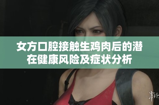 女方口腔接触生鸡肉后的潜在健康风险及症状分析