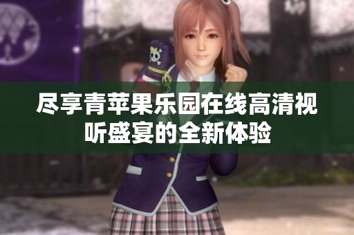 尽享青苹果乐园在线高清视听盛宴的全新体验