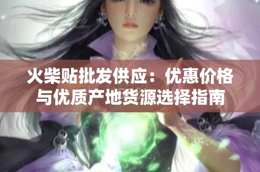 火柴贴批发供应：优惠价格与优质产地货源选择指南