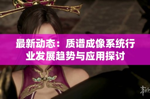 最新动态：质谱成像系统行业发展趋势与应用探讨