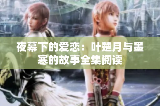 夜幕下的爱恋：叶楚月与墨寒的故事全集阅读