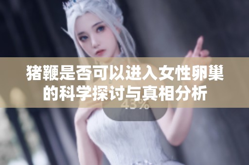 猪鞭是否可以进入女性卵巢的科学探讨与真相分析