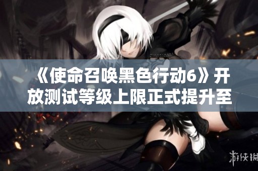 《使命召唤黑色行动6》开放测试等级上限正式提升至30级