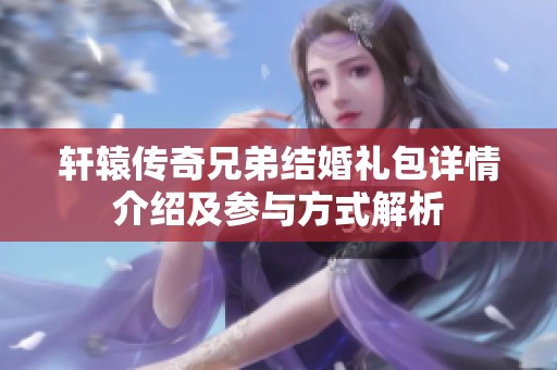 轩辕传奇兄弟结婚礼包详情介绍及参与方式解析