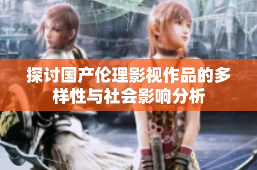探讨国产伦理影视作品的多样性与社会影响分析