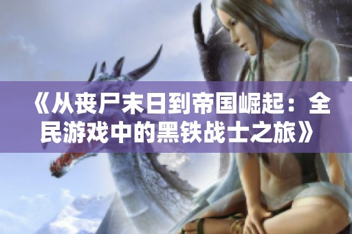 《从丧尸末日到帝国崛起：全民游戏中的黑铁战士之旅》