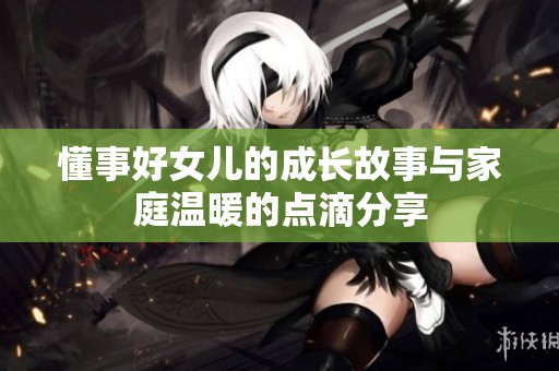 懂事好女儿的成长故事与家庭温暖的点滴分享