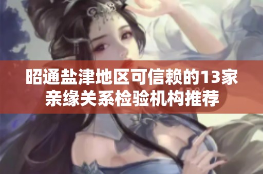 昭通盐津地区可信赖的13家亲缘关系检验机构推荐