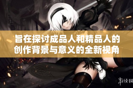 旨在探讨成品人和精品人的创作背景与意义的全新视角