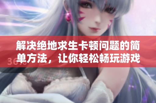 解决绝地求生卡顿问题的简单方法，让你轻松畅玩游戏