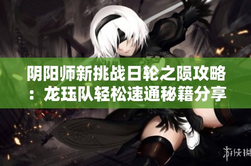 阴阳师新挑战日轮之陨攻略：龙珏队轻松速通秘籍分享