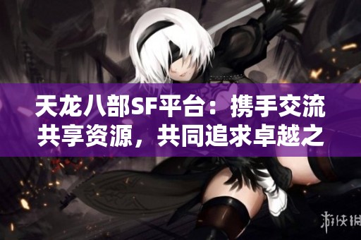 天龙八部SF平台：携手交流共享资源，共同追求卓越之路