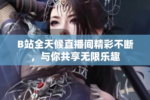 B站全天候直播间精彩不断，与你共享无限乐趣