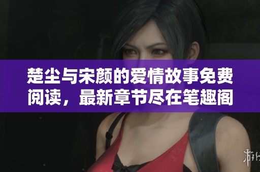 楚尘与宋颜的爱情故事免费阅读，最新章节尽在笔趣阁