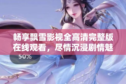 畅享飘雪影视全高清完整版在线观看，尽情沉浸剧情魅力！
