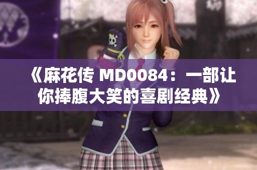 《麻花传 MD0084：一部让你捧腹大笑的喜剧经典》