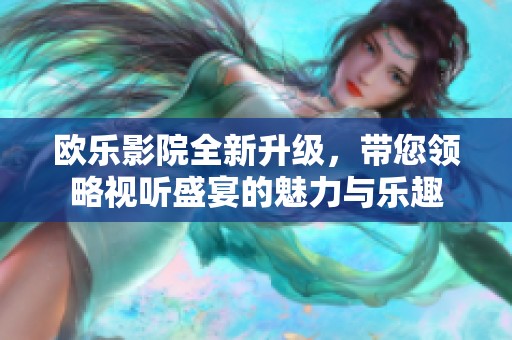 欧乐影院全新升级，带您领略视听盛宴的魅力与乐趣