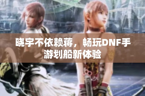 晓宇不依赖蒋，畅玩DNF手游划船新体验
