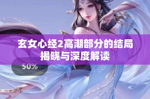 玄女心经2高潮部分的结局揭晓与深度解读