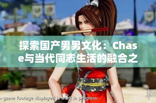 探索国产男男文化：Chase与当代同志生活的融合之旅