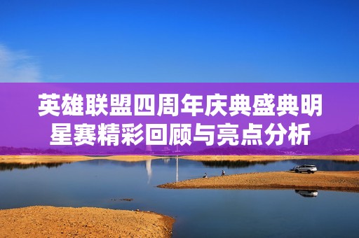 英雄联盟四周年庆典盛典明星赛精彩回顾与亮点分析