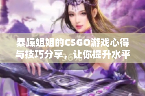 暴躁姐姐的CSGO游戏心得与技巧分享，让你提升水平