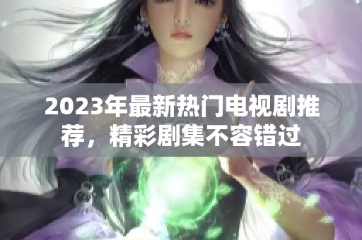 2023年最新热门电视剧推荐，精彩剧集不容错过