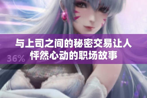 与上司之间的秘密交易让人怦然心动的职场故事