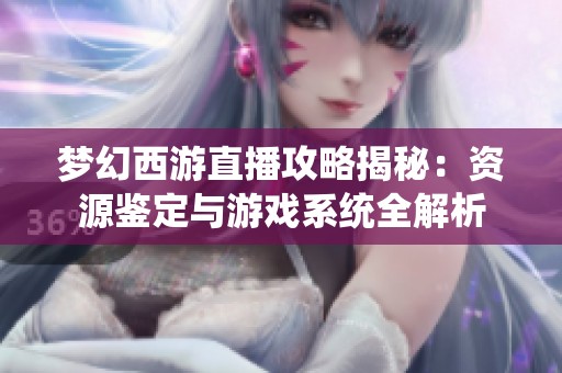 梦幻西游直播攻略揭秘：资源鉴定与游戏系统全解析