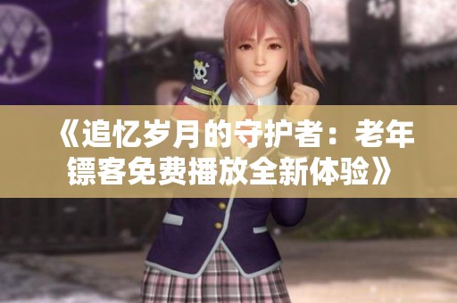 《追忆岁月的守护者：老年镖客免费播放全新体验》