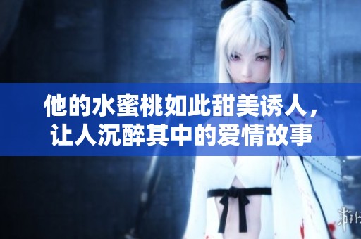 他的水蜜桃如此甜美诱人，让人沉醉其中的爱情故事