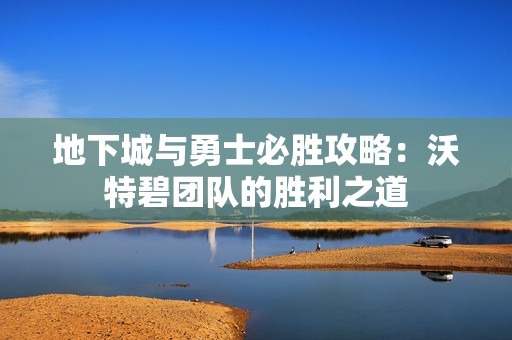 地下城与勇士必胜攻略：沃特碧团队的胜利之道