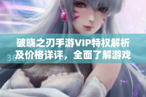 破晓之刃手游VIP特权解析及价格详评，全面了解游戏福利