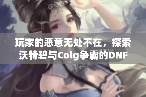 玩家的恶意无处不在，探索沃特碧与Colg争霸的DNF世界