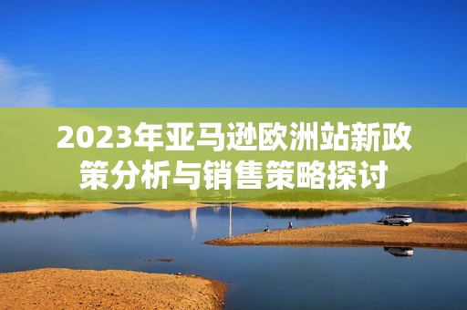 2023年亚马逊欧洲站新政策分析与销售策略探讨