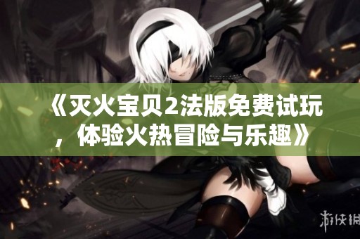 《灭火宝贝2法版免费试玩，体验火热冒险与乐趣》