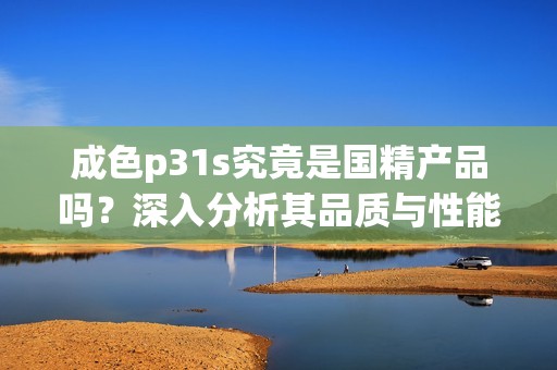 成色p31s究竟是国精产品吗？深入分析其品质与性能