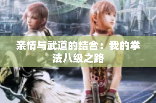 亲情与武道的结合：我的拳法八级之路
