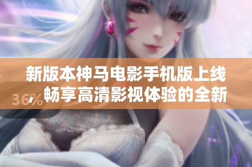 新版本神马电影手机版上线，畅享高清影视体验的全新选择