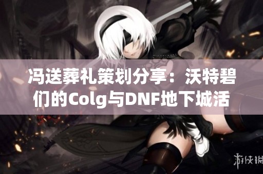 冯送葬礼策划分享：沃特碧们的Colg与DNF地下城活动重磅推出