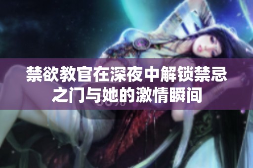 禁欲教官在深夜中解锁禁忌之门与她的激情瞬间