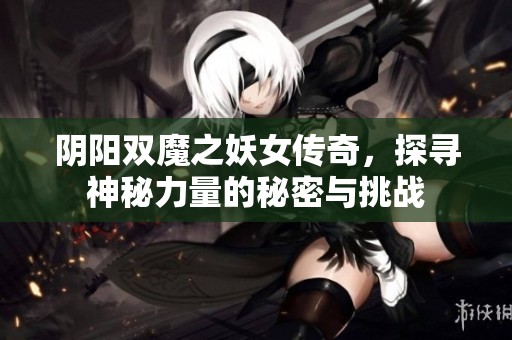 阴阳双魔之妖女传奇，探寻神秘力量的秘密与挑战