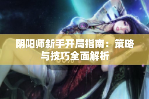 阴阳师新手开局指南：策略与技巧全面解析