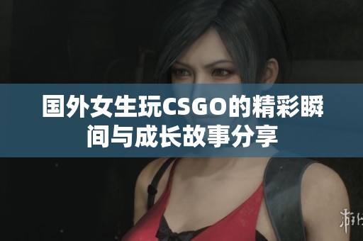 国外女生玩CSGO的精彩瞬间与成长故事分享