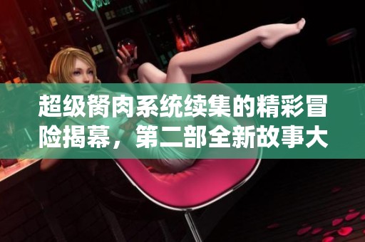 超级胬肉系统续集的精彩冒险揭幕，第二部全新故事大揭秘