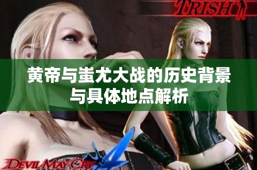 黄帝与蚩尤大战的历史背景与具体地点解析
