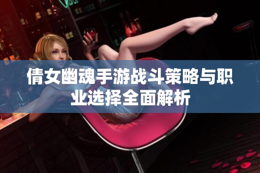 倩女幽魂手游战斗策略与职业选择全面解析