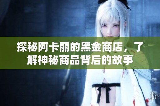 探秘阿卡丽的黑金商店，了解神秘商品背后的故事