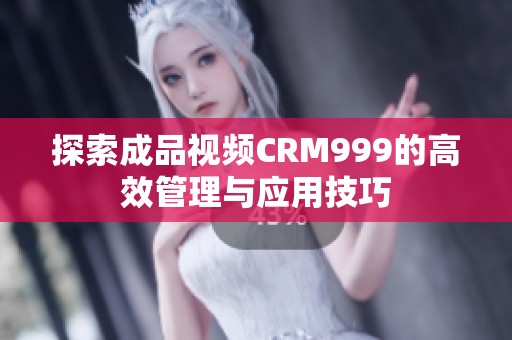 探索成品视频CRM999的高效管理与应用技巧